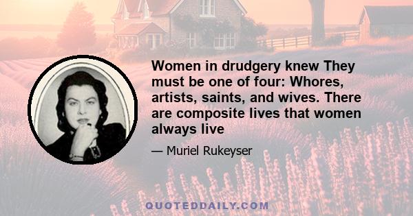 Women in drudgery knew They must be one of four: Whores, artists, saints, and wives. There are composite lives that women always live