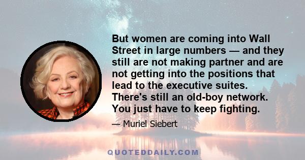 But women are coming into Wall Street in large numbers — and they still are not making partner and are not getting into the positions that lead to the executive suites. There's still an old-boy network. You just have to 