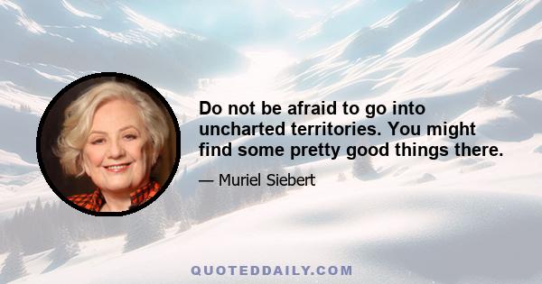 Do not be afraid to go into uncharted territories. You might find some pretty good things there.