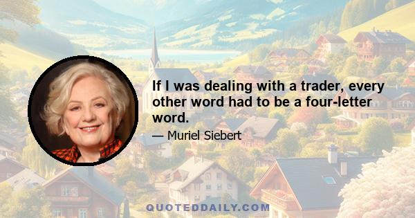 If I was dealing with a trader, every other word had to be a four-letter word.