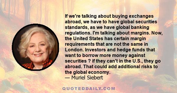 If we're talking about buying exchanges abroad, we have to have global securities standards, as we have global banking regulations. I'm talking about margins. Now, the United States has certain margin requirements that