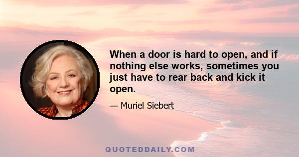 When a door is hard to open, and if nothing else works, sometimes you just have to rear back and kick it open.