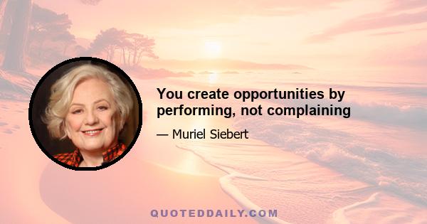 You create opportunities by performing, not complaining