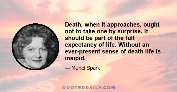 Death, when it approaches, ought not to take one by surprise. It should be part of the full expectancy of life. Without an ever-present sense of death life is insipid.