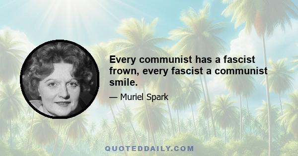 Every communist has a fascist frown, every fascist a communist smile.