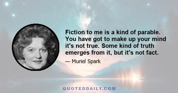 Fiction to me is a kind of parable. You have got to make up your mind it's not true. Some kind of truth emerges from it, but it's not fact.