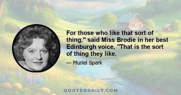 For those who like that sort of thing, said Miss Brodie in her best Edinburgh voice, That is the sort of thing they like.