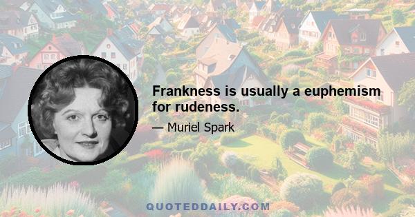 Frankness is usually a euphemism for rudeness.