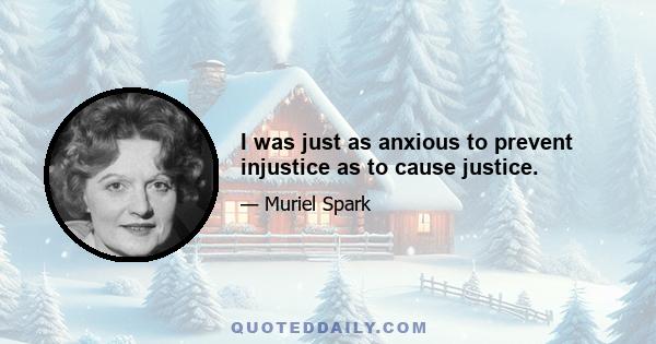 I was just as anxious to prevent injustice as to cause justice.