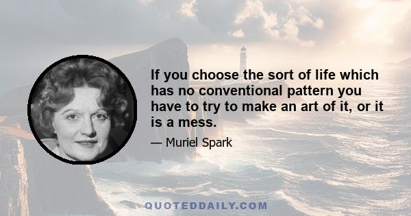 If you choose the sort of life which has no conventional pattern you have to try to make an art of it, or it is a mess.