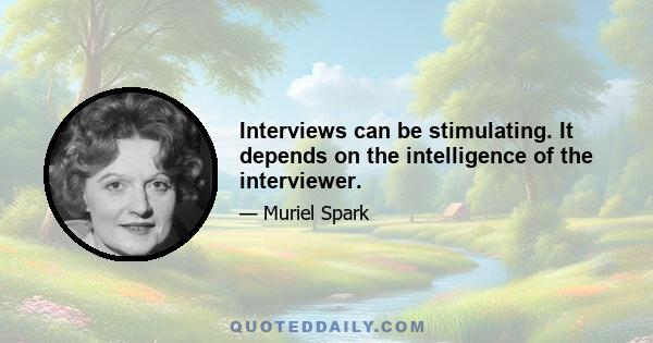 Interviews can be stimulating. It depends on the intelligence of the interviewer.