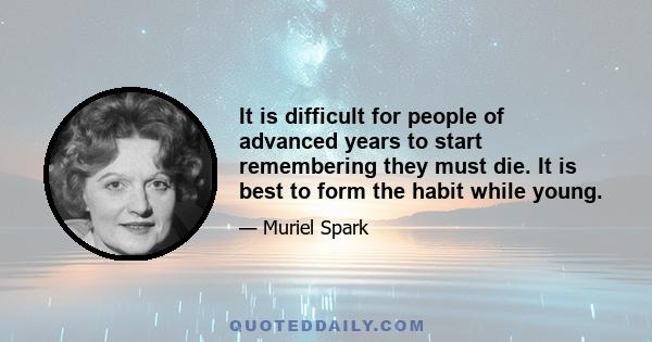 It is difficult for people of advanced years to start remembering they must die. It is best to form the habit while young.