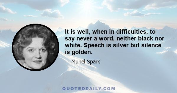 It is well, when in difficulties, to say never a word, neither black nor white. Speech is silver but silence is golden.