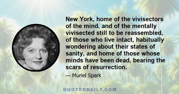 New York, home of the vivisectors of the mind, and of the mentally vivisected still to be reassembled, of those who live intact, habitually wondering about their states of sanity, and home of those whose minds have been 