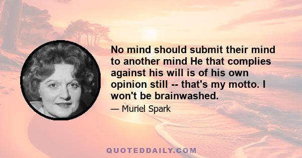 No mind should submit their mind to another mind He that complies against his will is of his own opinion still -- that's my motto. I won't be brainwashed.