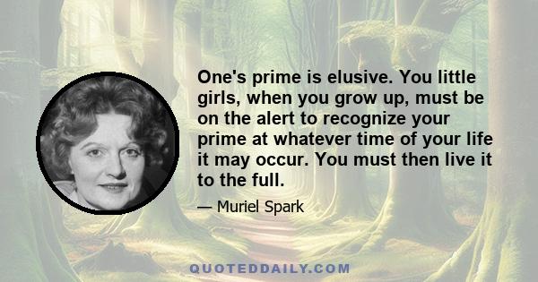 One's prime is elusive. You little girls, when you grow up, must be on the alert to recognize your prime at whatever time of your life it may occur. You must then live it to the full.