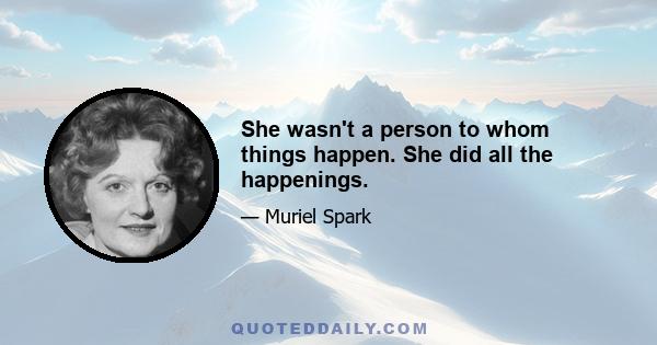 She wasn't a person to whom things happen. She did all the happenings.