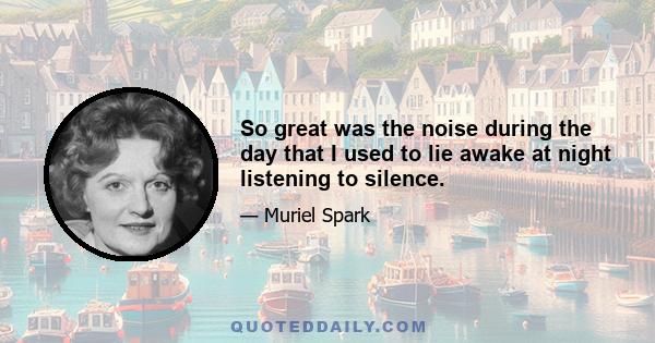 So great was the noise during the day that I used to lie awake at night listening to silence.