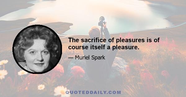 The sacrifice of pleasures is of course itself a pleasure.