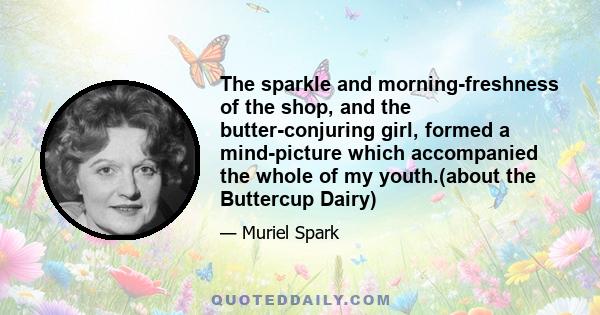 The sparkle and morning-freshness of the shop, and the butter-conjuring girl, formed a mind-picture which accompanied the whole of my youth.(about the Buttercup Dairy)