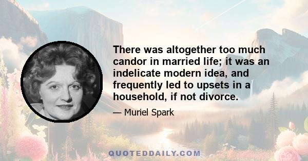 There was altogether too much candor in married life; it was an indelicate modern idea, and frequently led to upsets in a household, if not divorce.