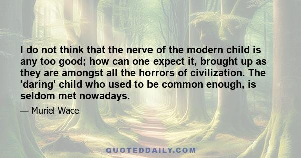 I do not think that the nerve of the modern child is any too good; how can one expect it, brought up as they are amongst all the horrors of civilization. The 'daring' child who used to be common enough, is seldom met