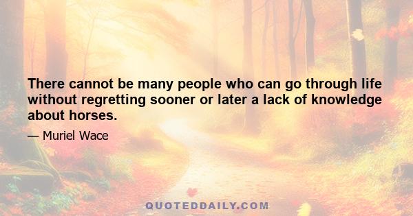 There cannot be many people who can go through life without regretting sooner or later a lack of knowledge about horses.