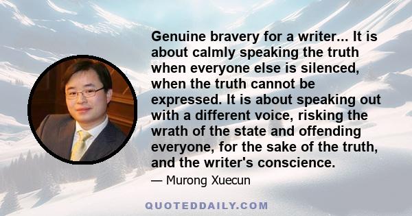 Genuine bravery for a writer... It is about calmly speaking the truth when everyone else is silenced, when the truth cannot be expressed. It is about speaking out with a different voice, risking the wrath of the state