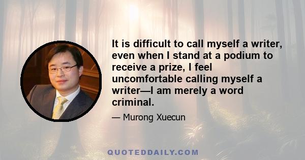 It is difficult to call myself a writer, even when I stand at a podium to receive a prize, I feel uncomfortable calling myself a writer—I am merely a word criminal.