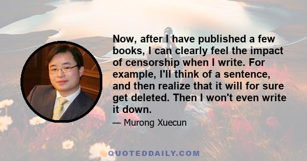 Now, after I have published a few books, I can clearly feel the impact of censorship when I write. For example, I'll think of a sentence, and then realize that it will for sure get deleted. Then I won't even write it