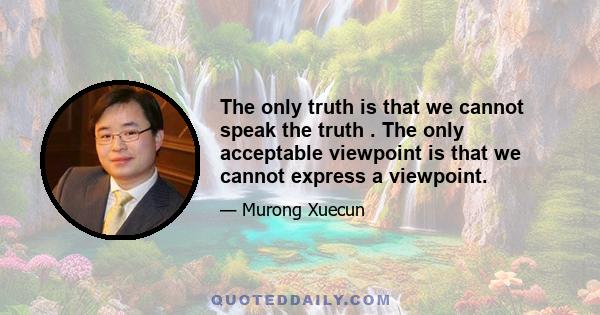 The only truth is that we cannot speak the truth . The only acceptable viewpoint is that we cannot express a viewpoint.