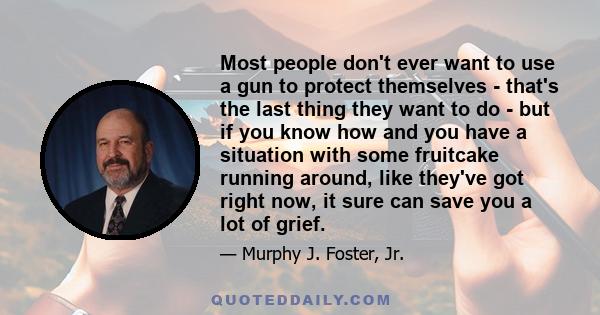 Most people don't ever want to use a gun to protect themselves - that's the last thing they want to do - but if you know how and you have a situation with some fruitcake running around, like they've got right now, it