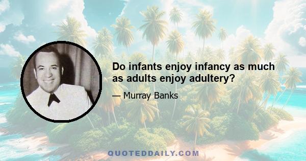 Do infants enjoy infancy as much as adults enjoy adultery?