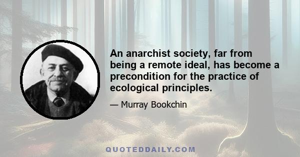 An anarchist society, far from being a remote ideal, has become a precondition for the practice of ecological principles.