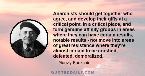 Anarchists should get together who agree, and develop their gifts at a critical point, in a critical place, and form genuine affinity groups in areas where they can have certain results, notable results - not move into