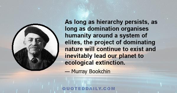 As long as hierarchy persists, as long as domination organises humanity around a system of elites, the project of dominating nature will continue to exist and inevitably lead our planet to ecological extinction.