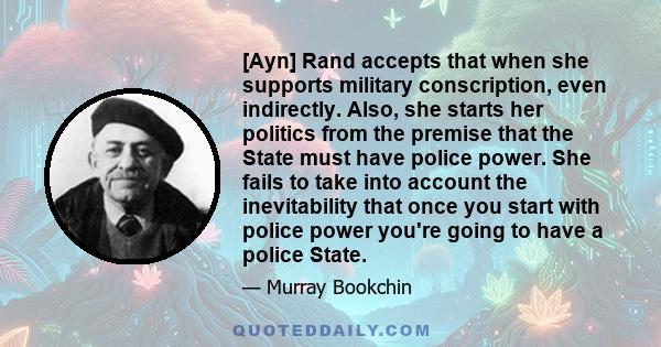 [Ayn] Rand accepts that when she supports military conscription, even indirectly. Also, she starts her politics from the premise that the State must have police power. She fails to take into account the inevitability