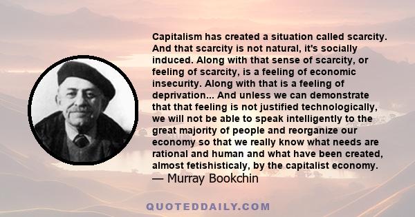 Capitalism has created a situation called scarcity. And that scarcity is not natural, it's socially induced. Along with that sense of scarcity, or feeling of scarcity, is a feeling of economic insecurity. Along with