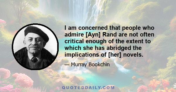 I am concerned that people who admire [Ayn] Rand are not often critical enough of the extent to which she has abridged the implications of [her] novels.