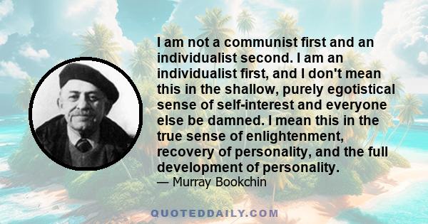 I am not a communist first and an individualist second. I am an individualist first, and I don't mean this in the shallow, purely egotistical sense of self-interest and everyone else be damned. I mean this in the true