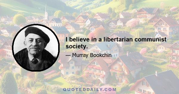 I believe in a libertarian communist society.