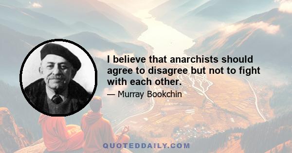 I believe that anarchists should agree to disagree but not to fight with each other.