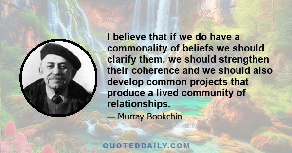 I believe that if we do have a commonality of beliefs we should clarify them, we should strengthen their coherence and we should also develop common projects that produce a lived community of relationships.