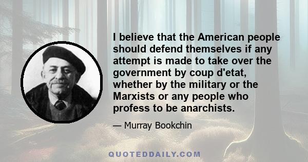 I believe that the American people should defend themselves if any attempt is made to take over the government by coup d'etat, whether by the military or the Marxists or any people who profess to be anarchists.