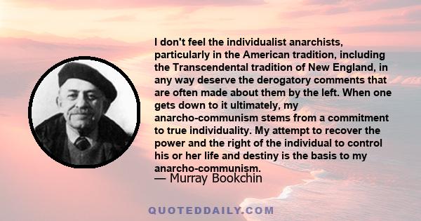 I don't feel the individualist anarchists, particularly in the American tradition, including the Transcendental tradition of New England, in any way deserve the derogatory comments that are often made about them by the