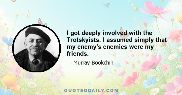 I got deeply involved with the Trotskyists. I assumed simply that my enemy's enemies were my friends.