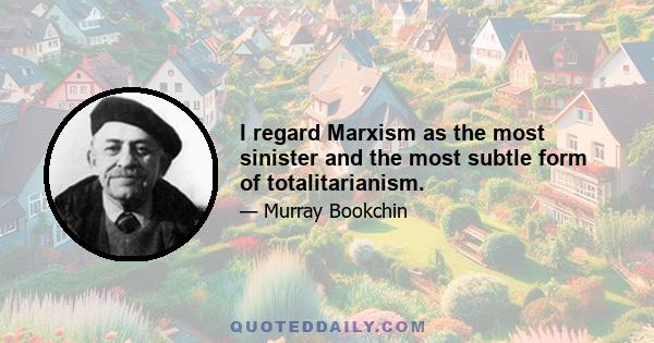 I regard Marxism as the most sinister and the most subtle form of totalitarianism.