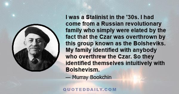 I was a Stalinist in the '30s. I had come from a Russian revolutionary family who simply were elated by the fact that the Czar was overthrown by this group known as the Bolsheviks. My family identified with anybody who