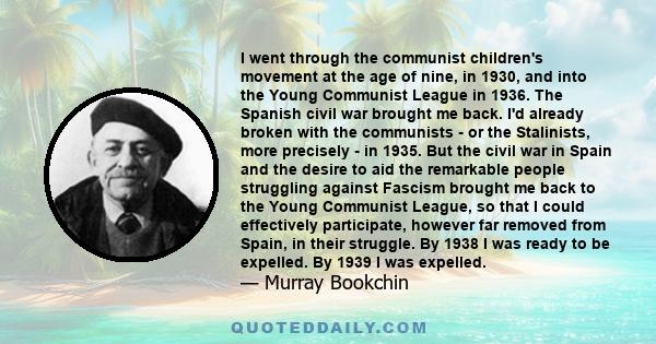 I went through the communist children's movement at the age of nine, in 1930, and into the Young Communist League in 1936. The Spanish civil war brought me back. I'd already broken with the communists - or the