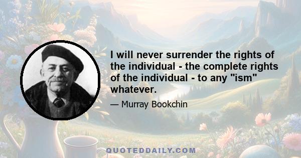 I will never surrender the rights of the individual - the complete rights of the individual - to any ism whatever.